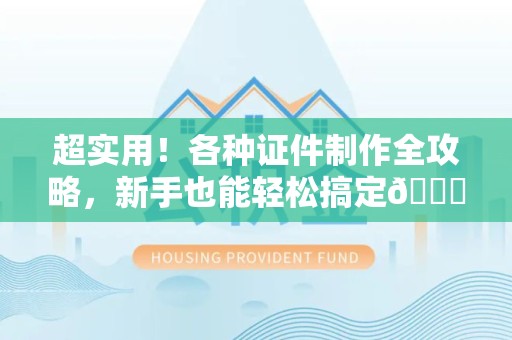 湘东超实用！各种证件制作全攻略，新手也能轻松搞定😎